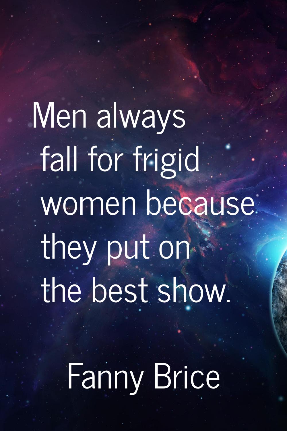 Men always fall for frigid women because they put on the best show.