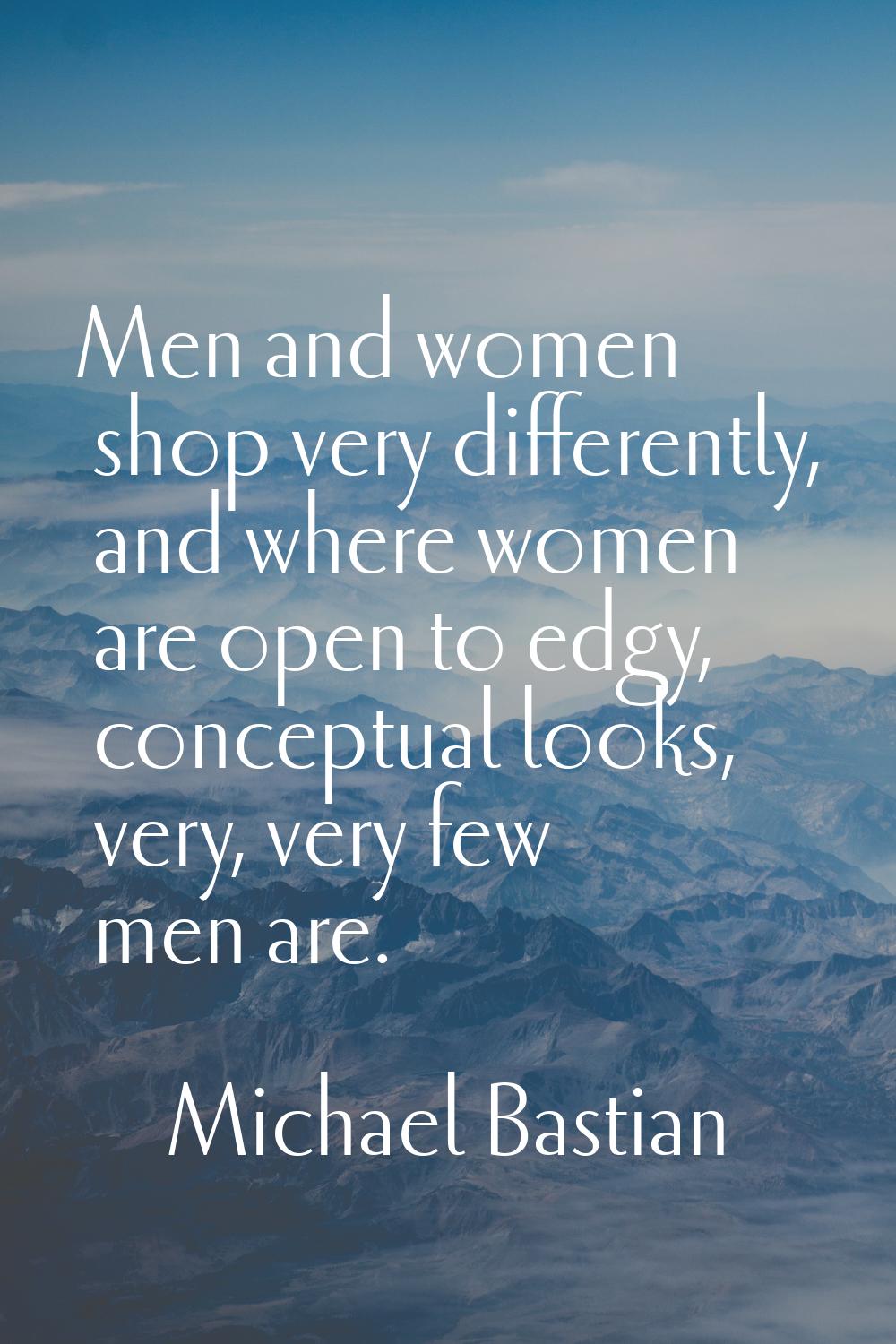 Men and women shop very differently, and where women are open to edgy, conceptual looks, very, very