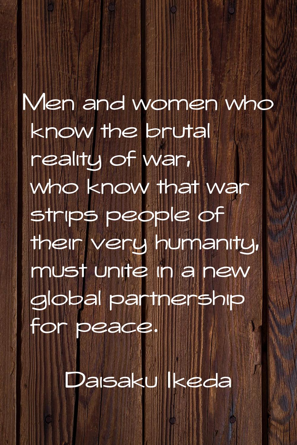 Men and women who know the brutal reality of war, who know that war strips people of their very hum