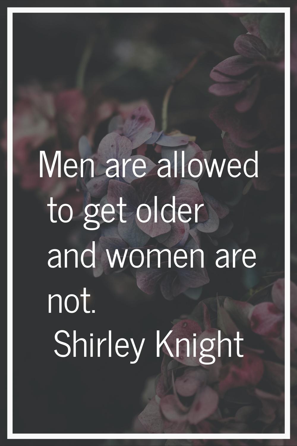 Men are allowed to get older and women are not.