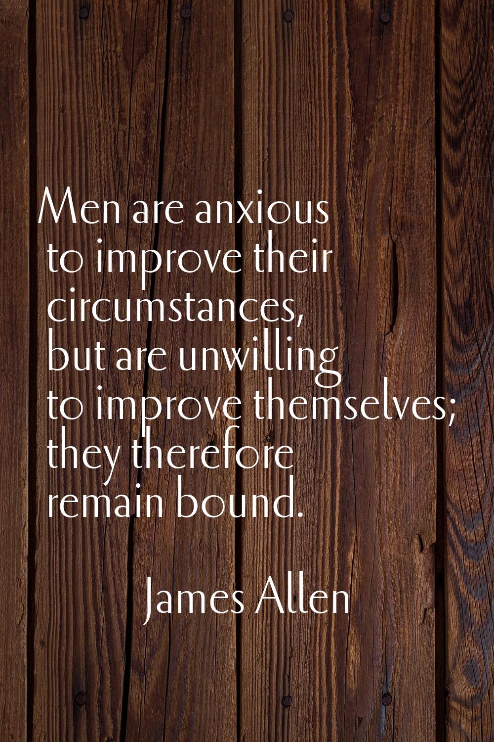 Men are anxious to improve their circumstances, but are unwilling to improve themselves; they there