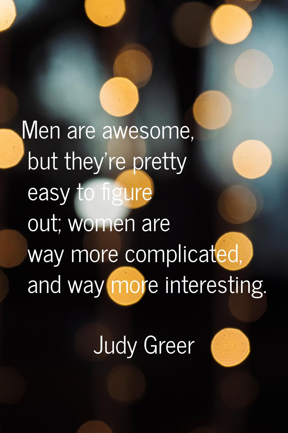 Men are awesome, but they're pretty easy to figure out; women are way more complicated, and way mor