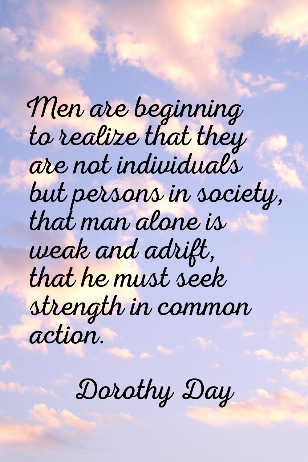 Men are beginning to realize that they are not individuals but persons in society, that man alone i