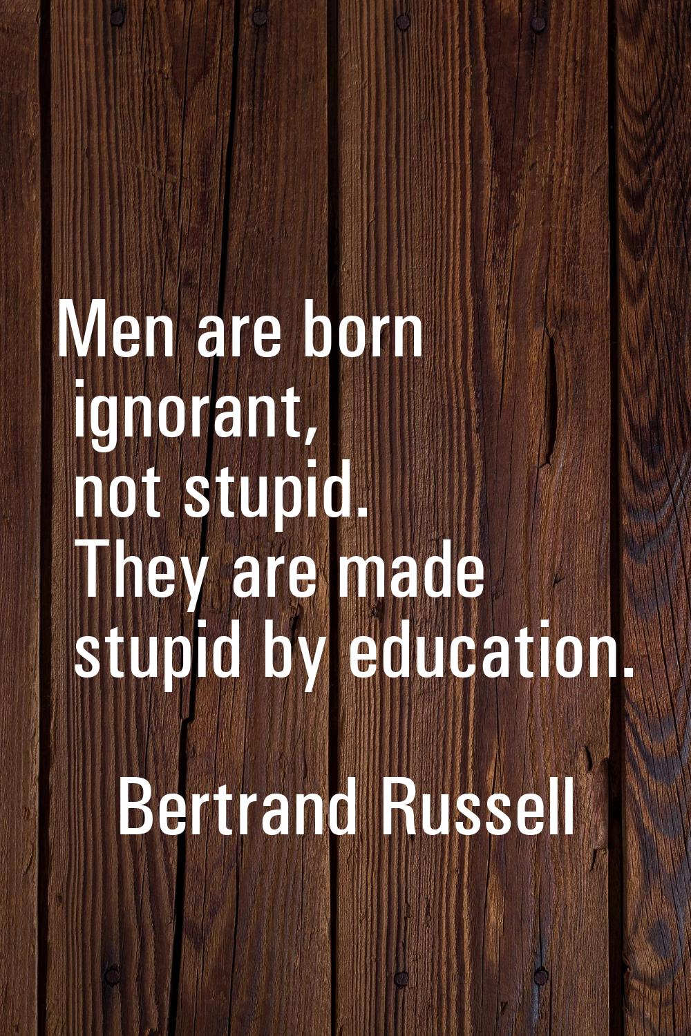 Men are born ignorant, not stupid. They are made stupid by education.