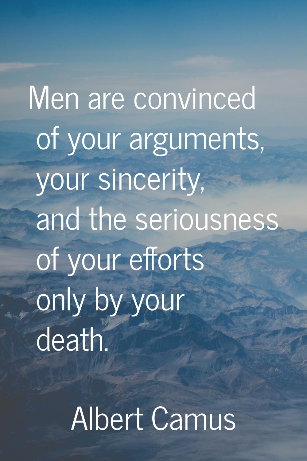 Men are convinced of your arguments, your sincerity, and the seriousness of your efforts only by yo