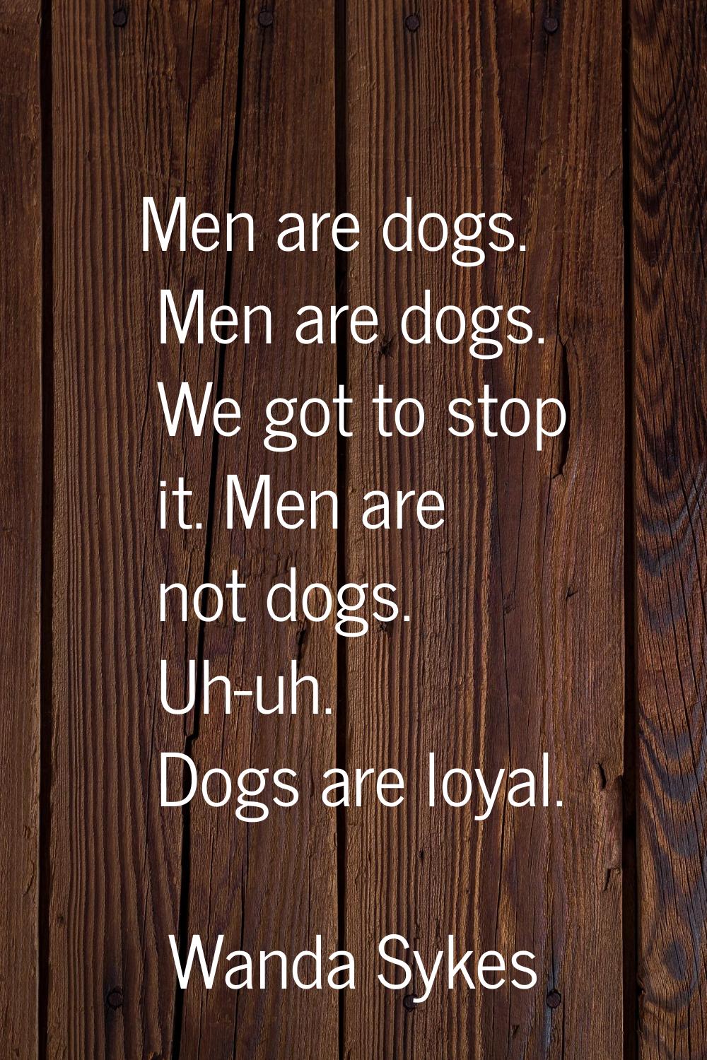Men are dogs. Men are dogs. We got to stop it. Men are not dogs. Uh-uh. Dogs are loyal.
