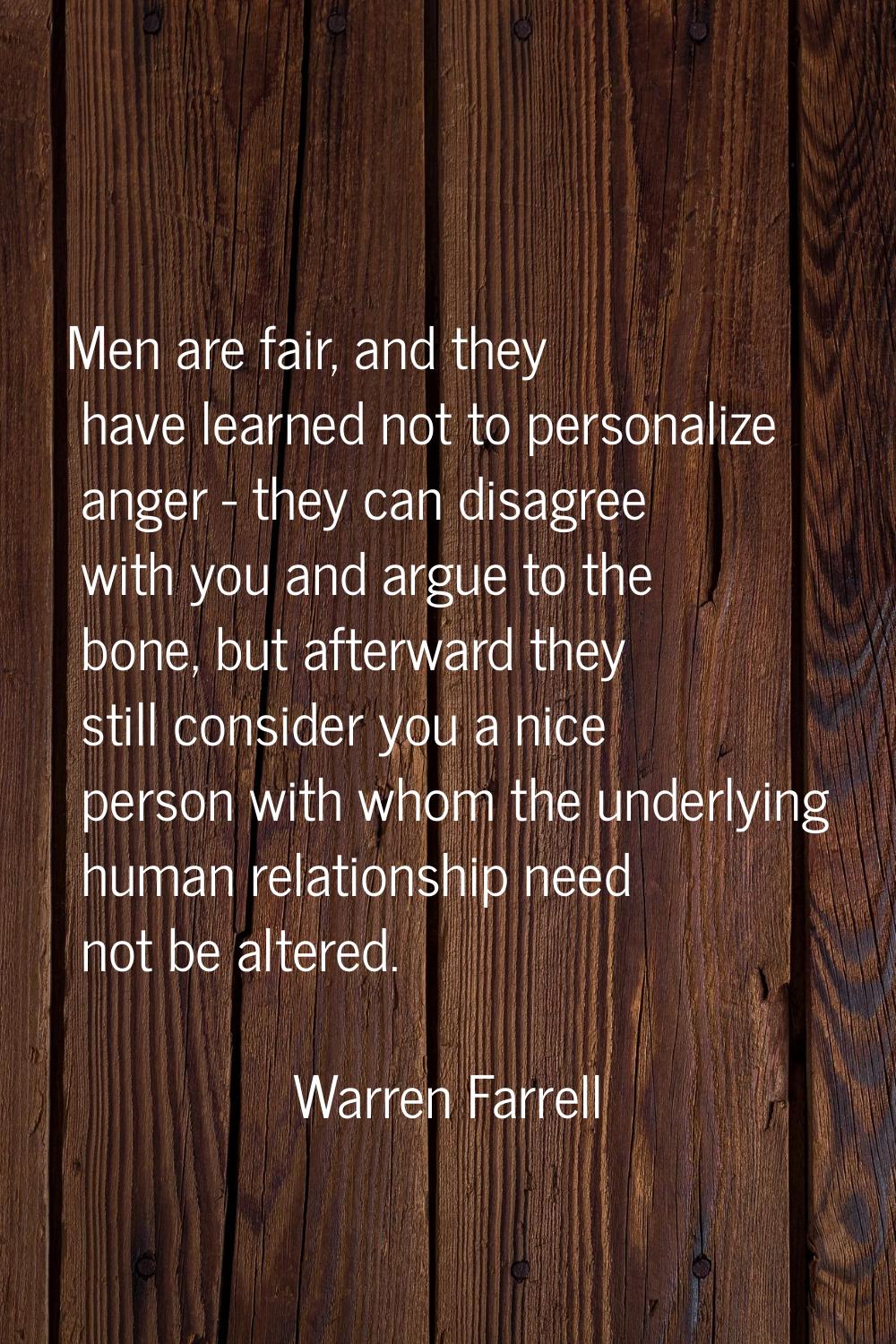 Men are fair, and they have learned not to personalize anger - they can disagree with you and argue