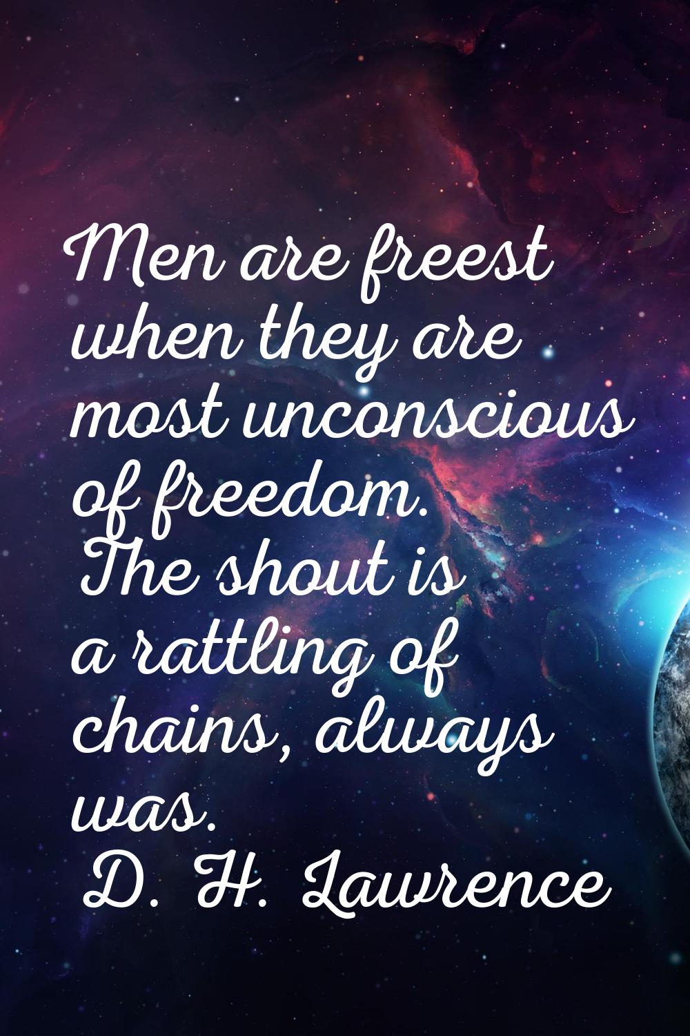 Men are freest when they are most unconscious of freedom. The shout is a rattling of chains, always
