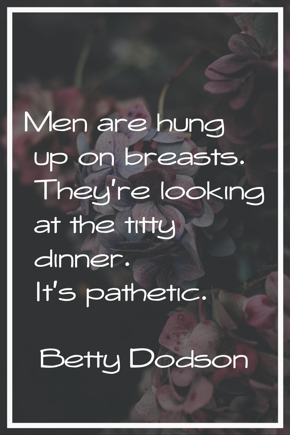 Men are hung up on breasts. They're looking at the titty dinner. It's pathetic.