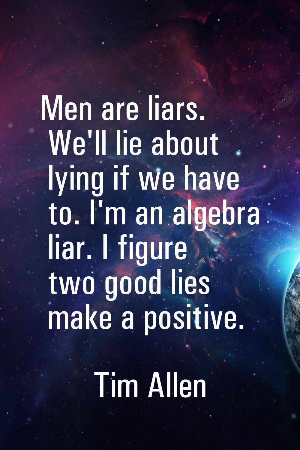 Men are liars. We'll lie about lying if we have to. I'm an algebra liar. I figure two good lies mak