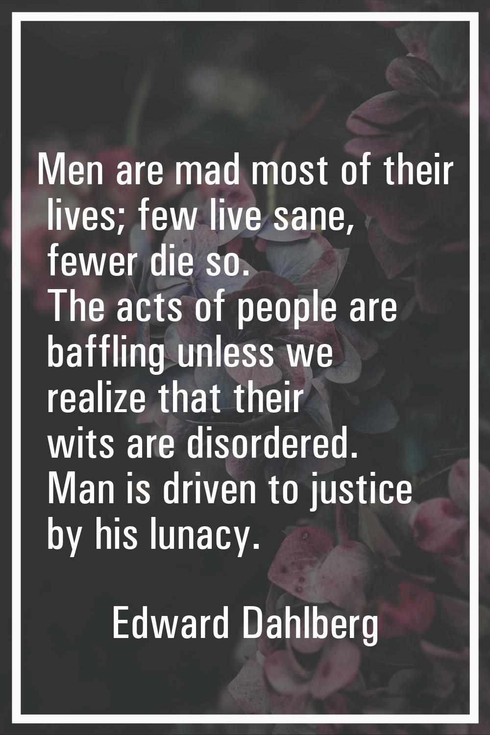 Men are mad most of their lives; few live sane, fewer die so. The acts of people are baffling unles