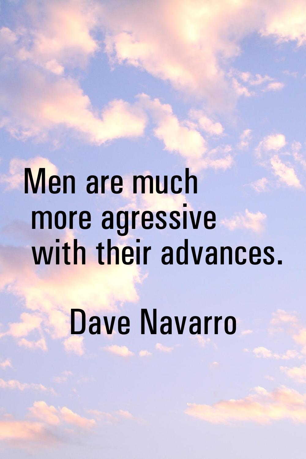 Men are much more agressive with their advances.