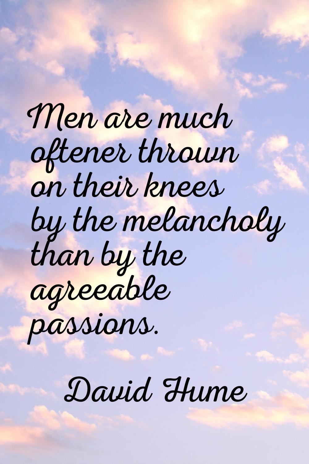 Men are much oftener thrown on their knees by the melancholy than by the agreeable passions.
