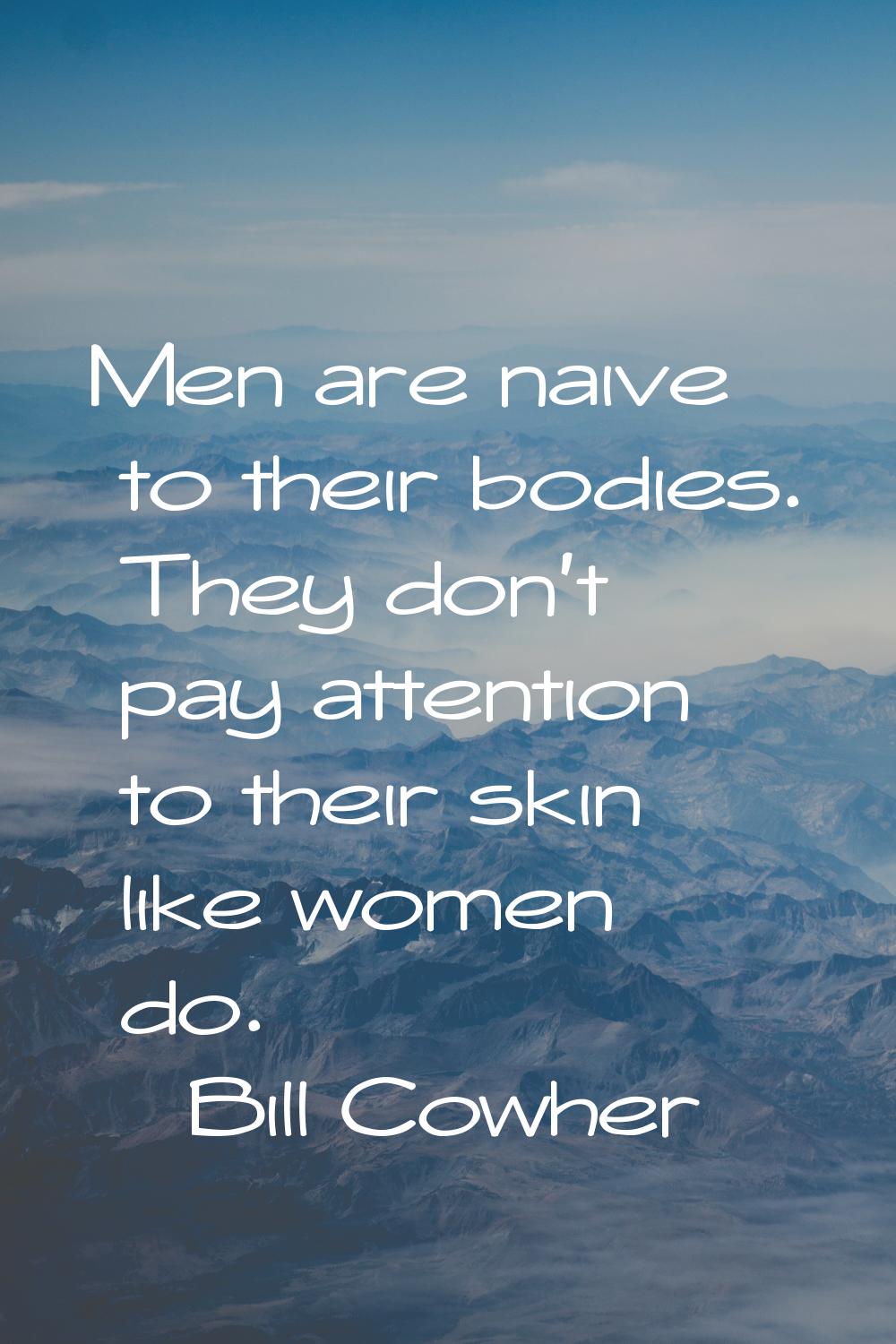 Men are naive to their bodies. They don't pay attention to their skin like women do.