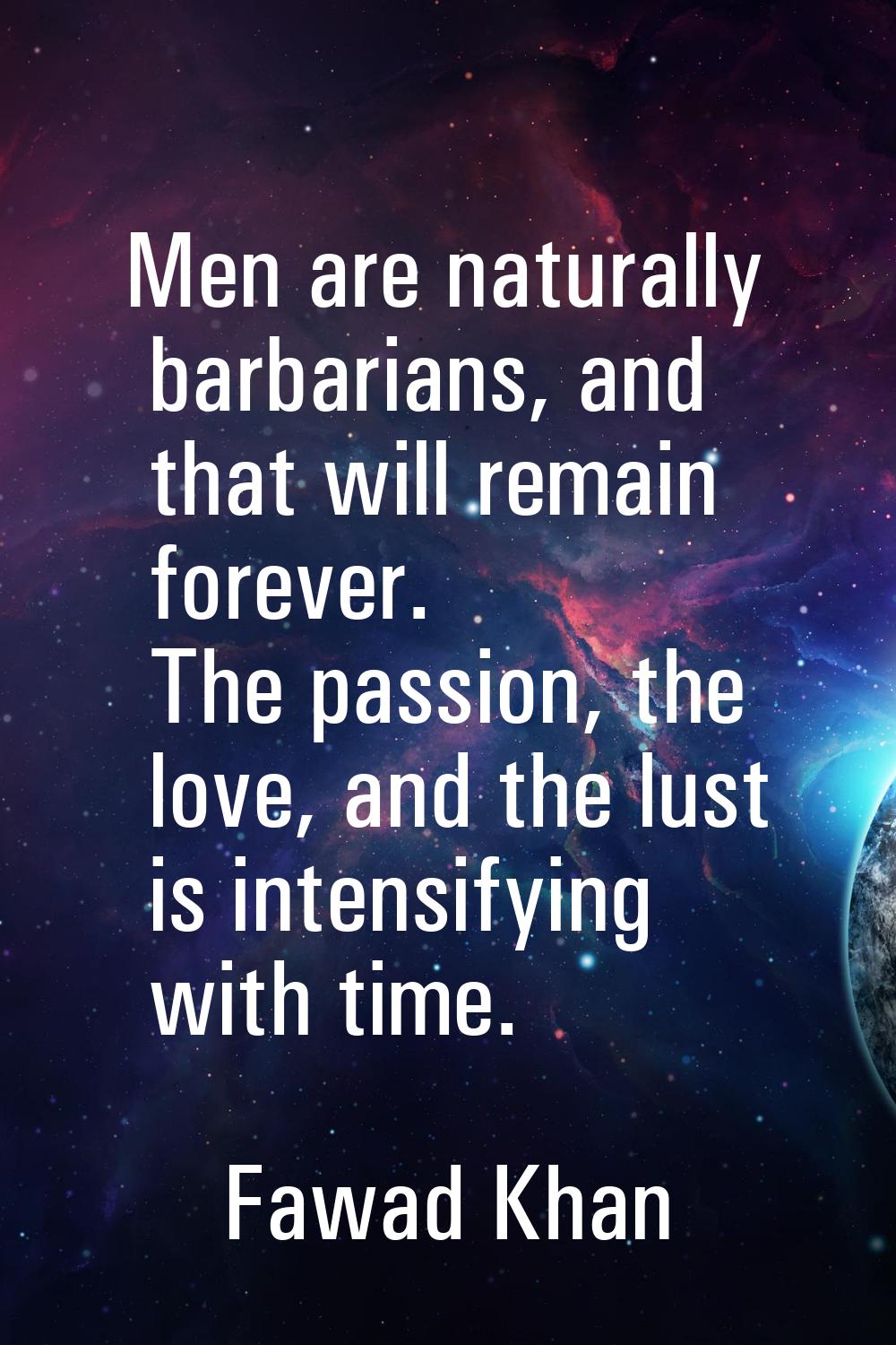 Men are naturally barbarians, and that will remain forever. The passion, the love, and the lust is 