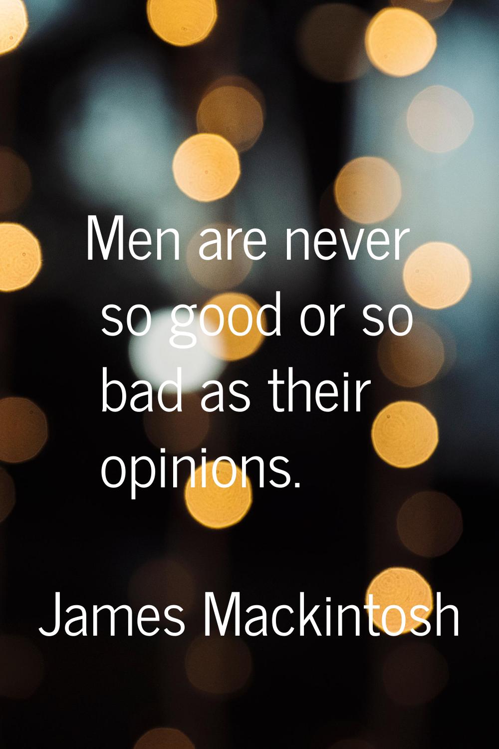 Men are never so good or so bad as their opinions.