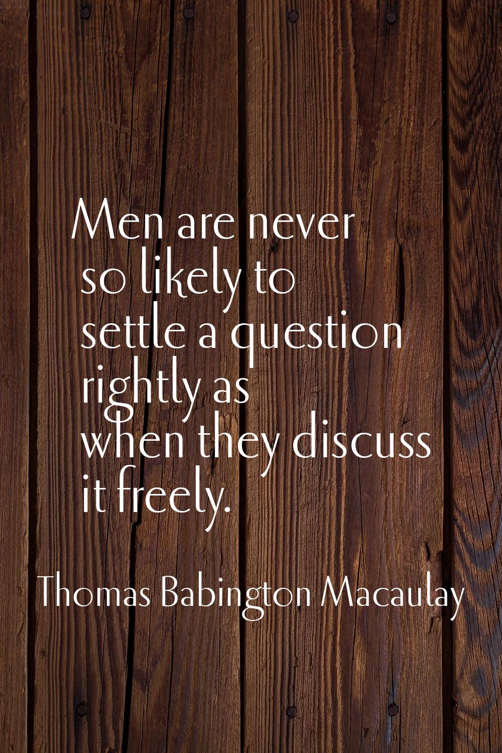 Men are never so likely to settle a question rightly as when they discuss it freely.