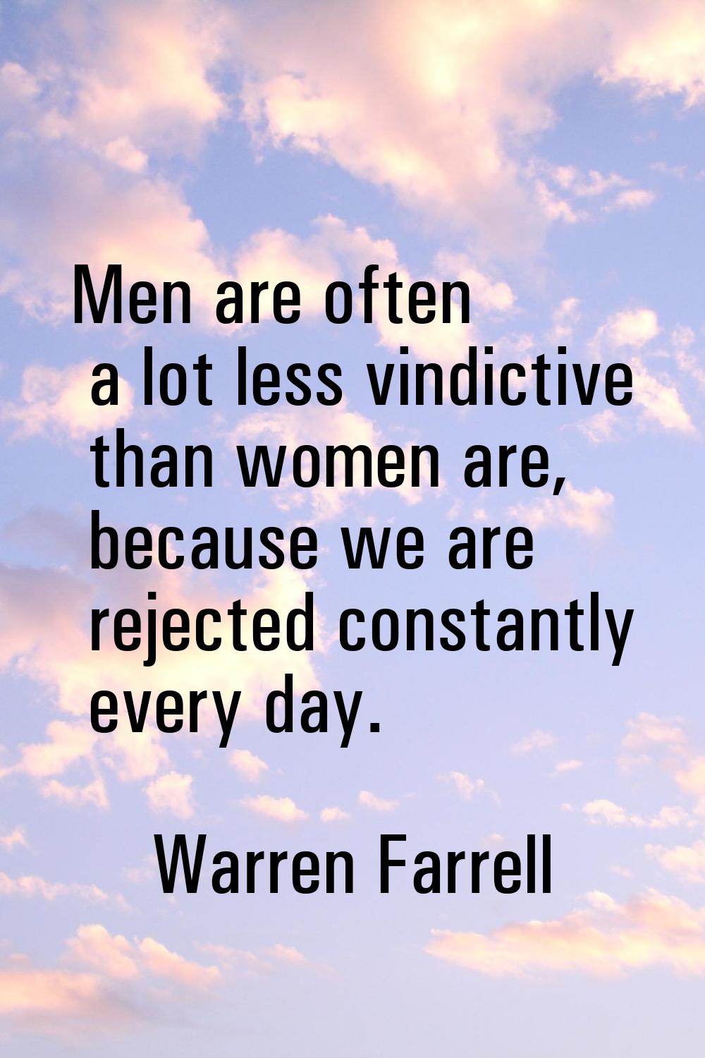 Men are often a lot less vindictive than women are, because we are rejected constantly every day.