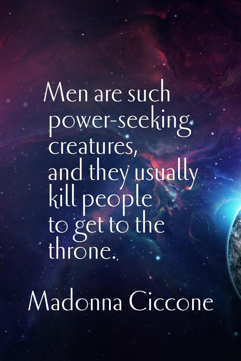 Men are such power-seeking creatures, and they usually kill people to get to the throne.