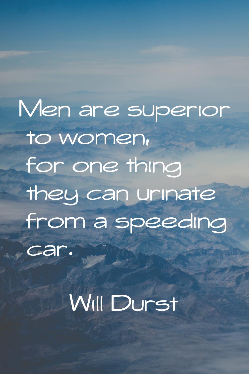 Men are superior to women, for one thing they can urinate from a speeding car.