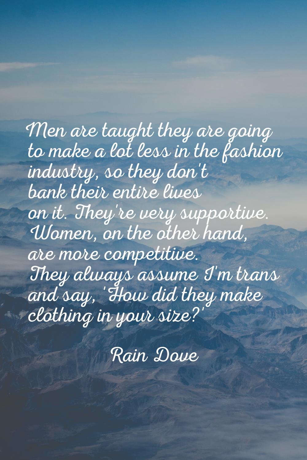 Men are taught they are going to make a lot less in the fashion industry, so they don't bank their 