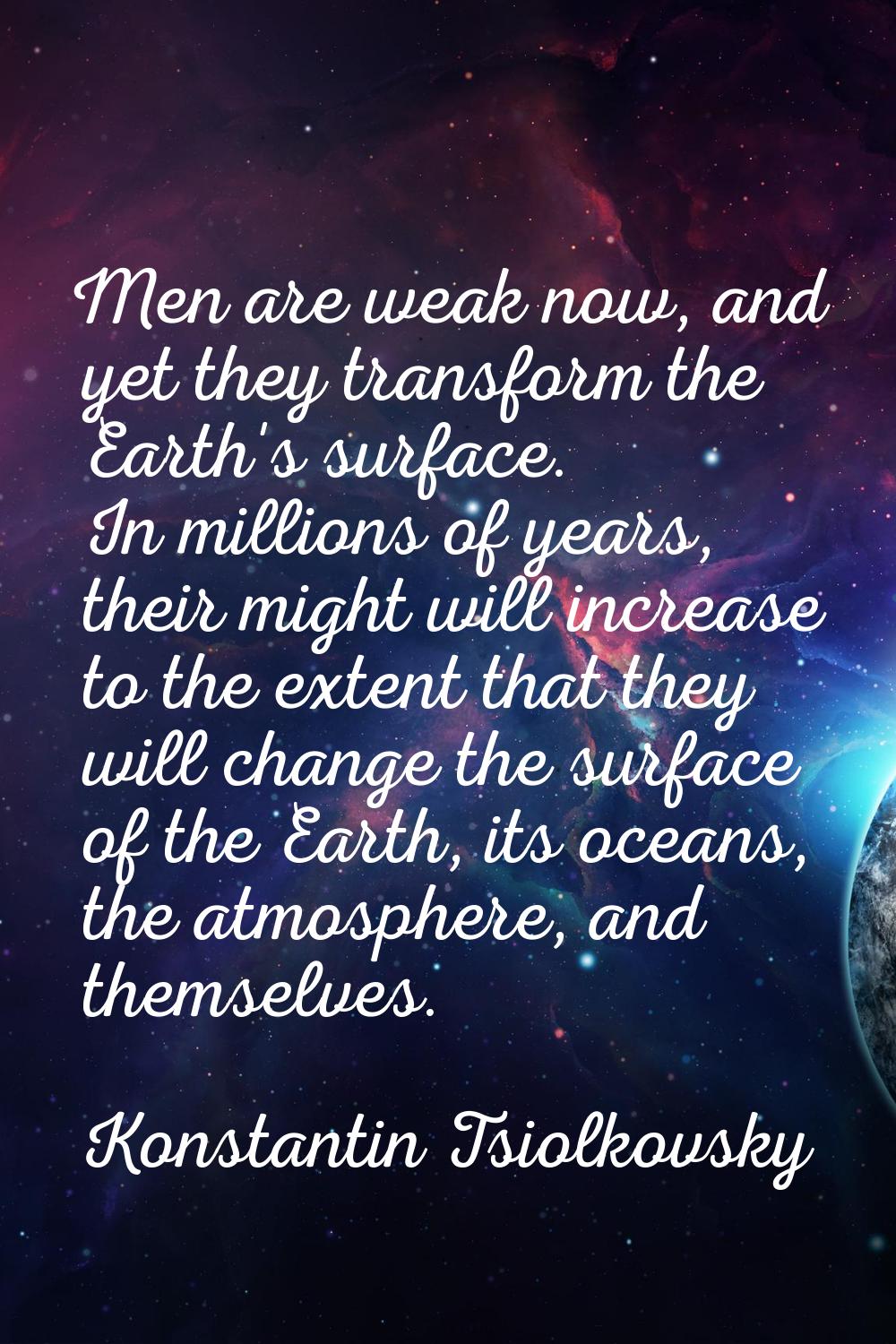 Men are weak now, and yet they transform the Earth's surface. In millions of years, their might wil