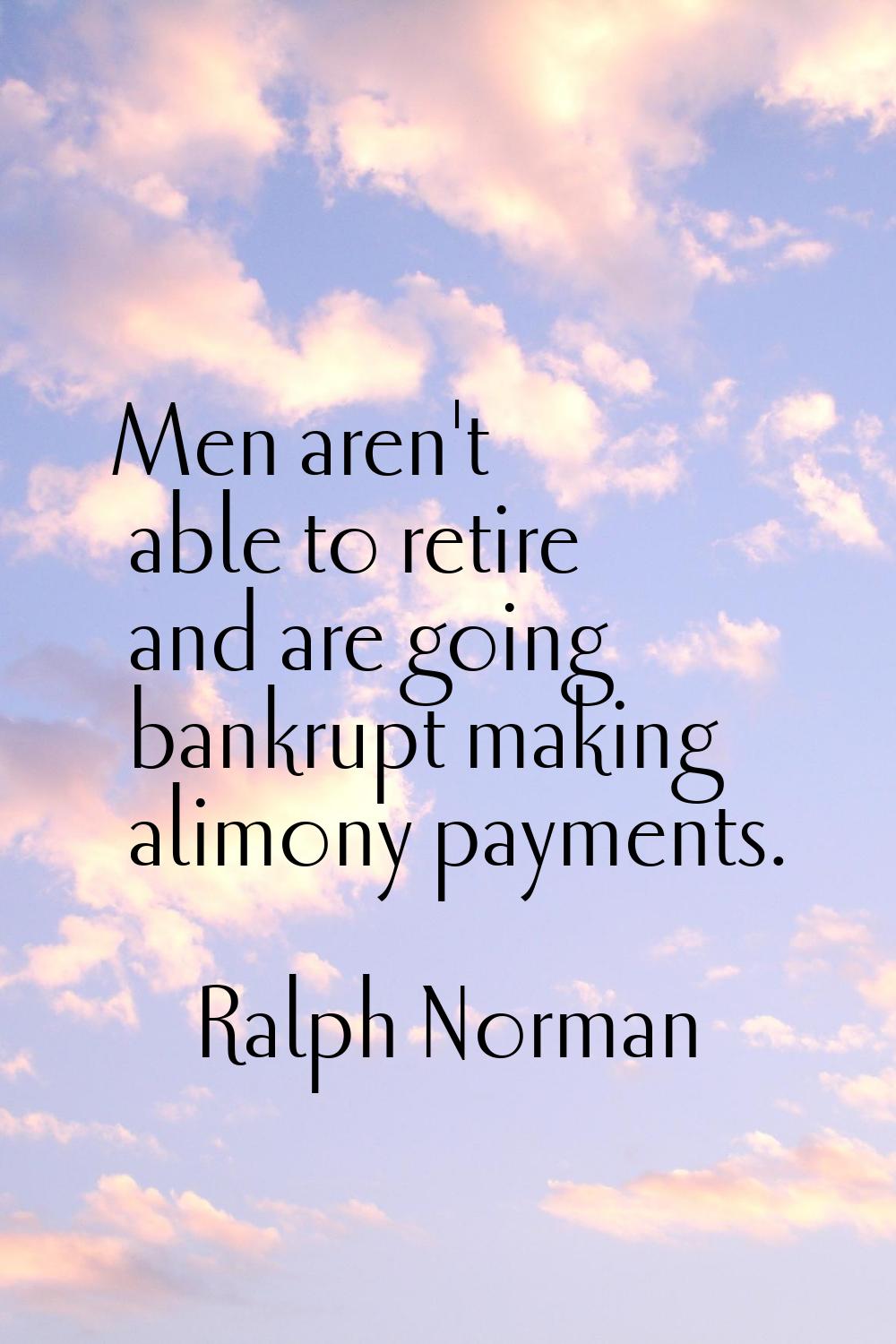 Men aren't able to retire and are going bankrupt making alimony payments.