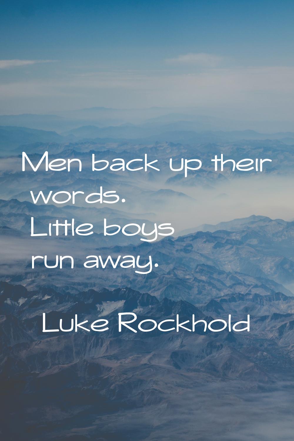 Men back up their words. Little boys run away.
