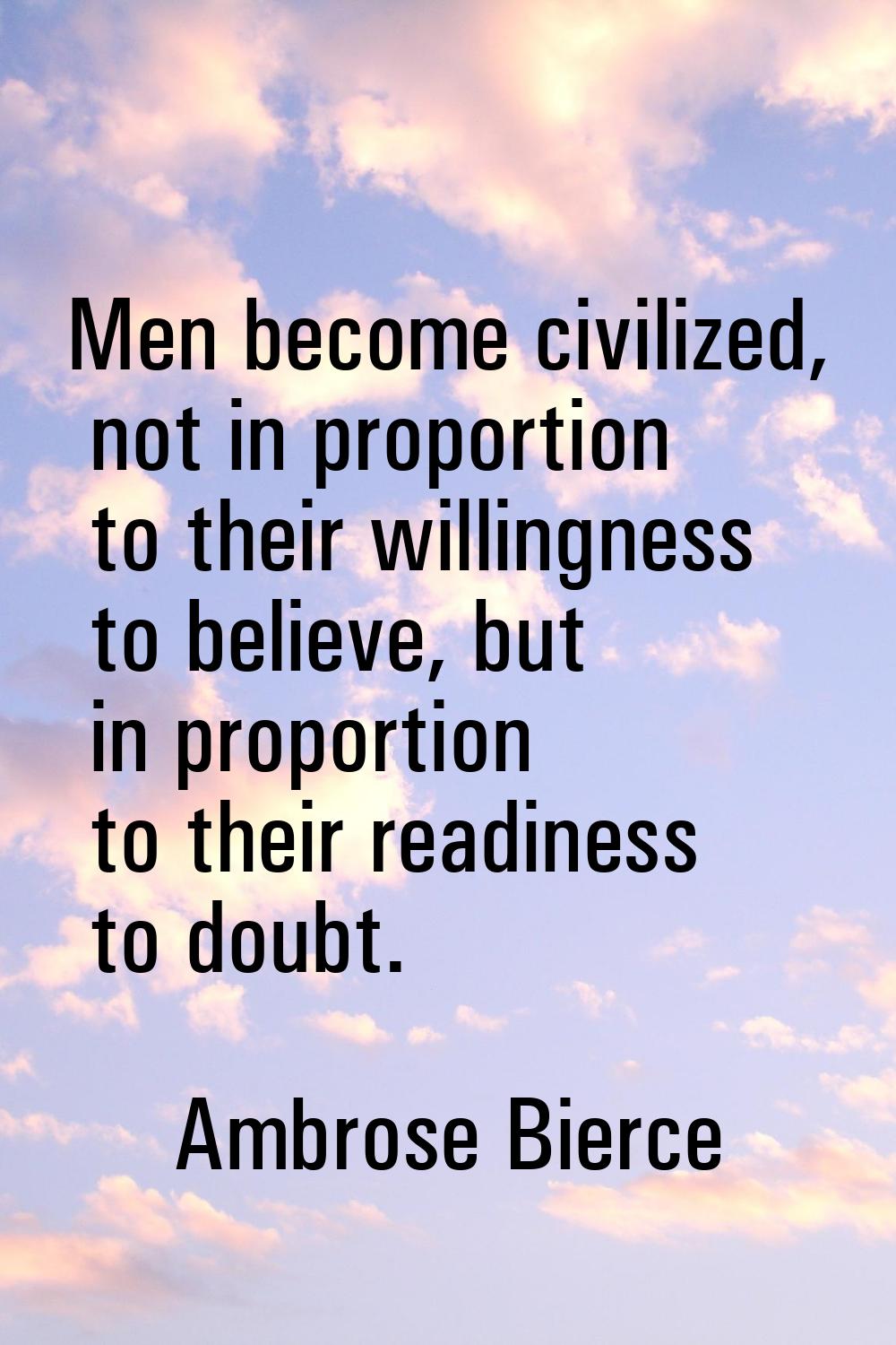 Men become civilized, not in proportion to their willingness to believe, but in proportion to their