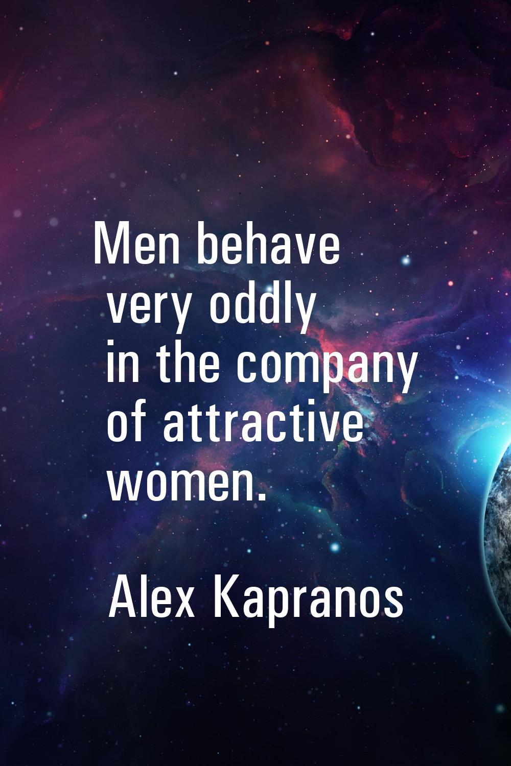 Men behave very oddly in the company of attractive women.