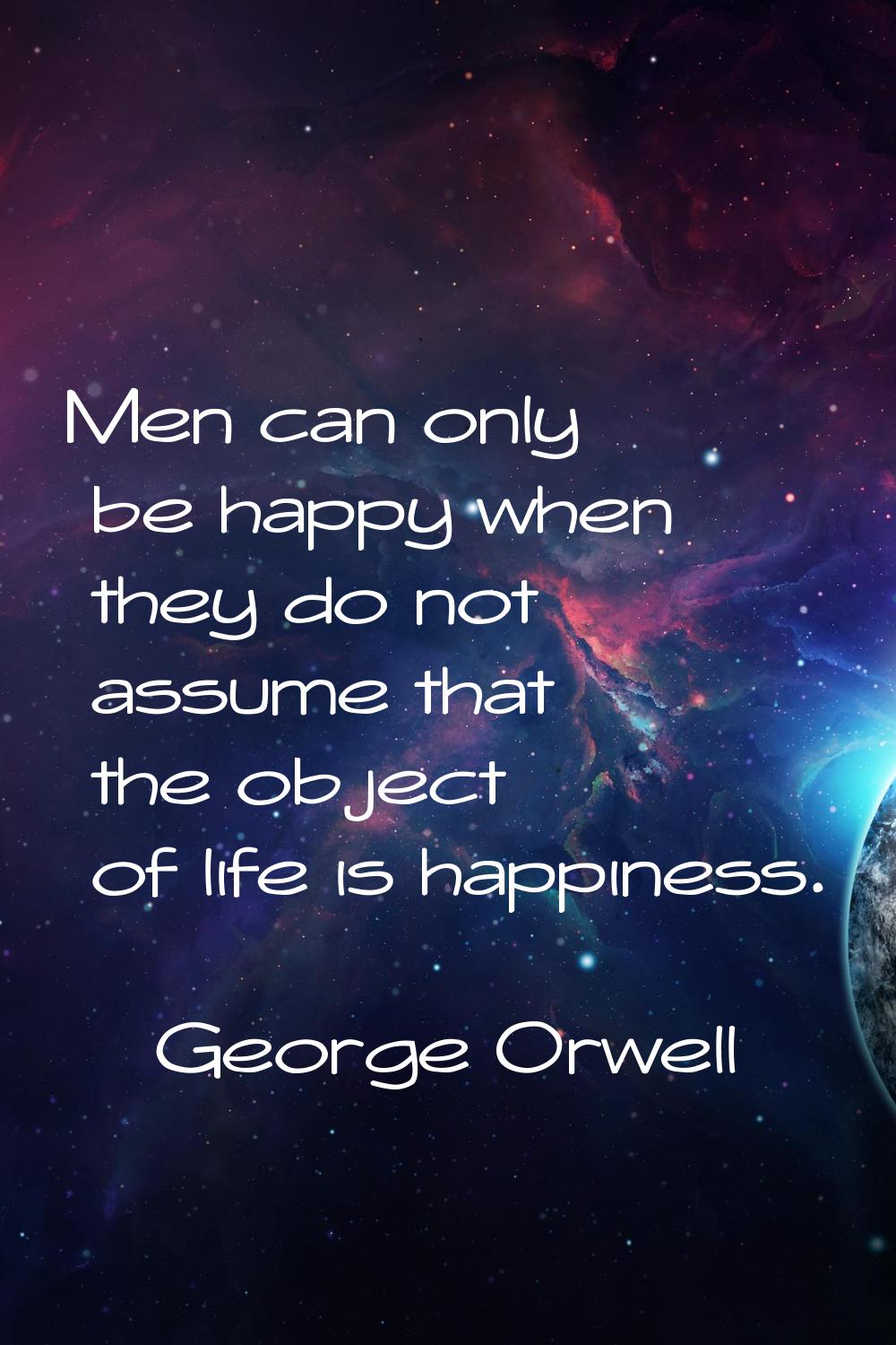 Men can only be happy when they do not assume that the object of life is happiness.
