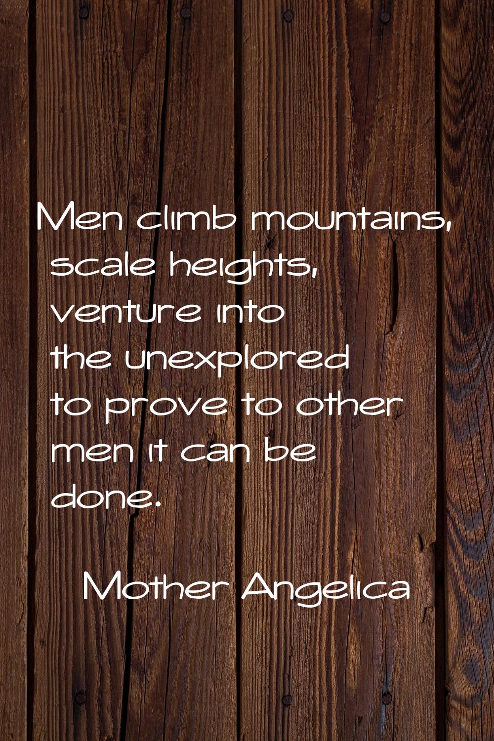 Men climb mountains, scale heights, venture into the unexplored to prove to other men it can be don