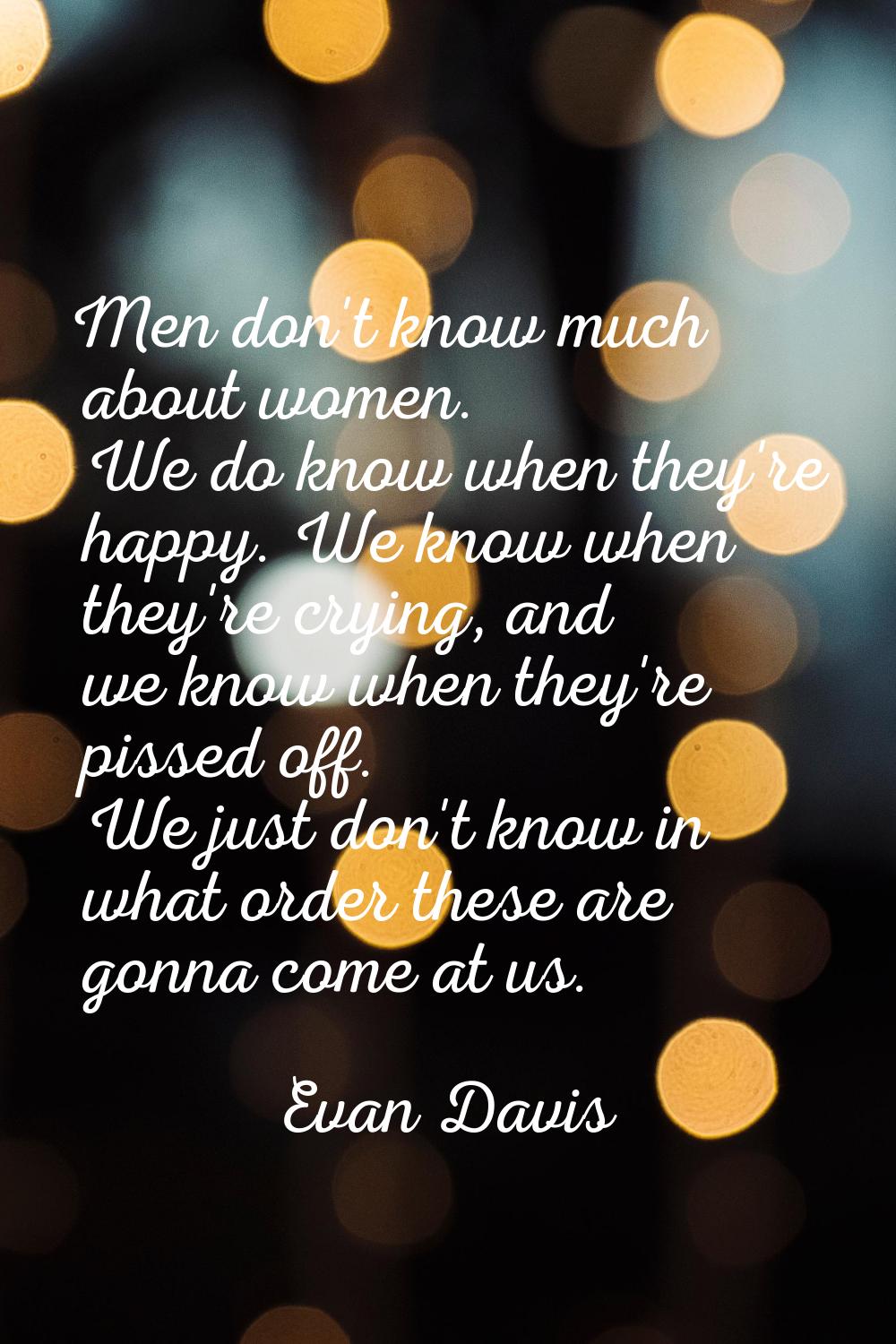 Men don't know much about women. We do know when they're happy. We know when they're crying, and we