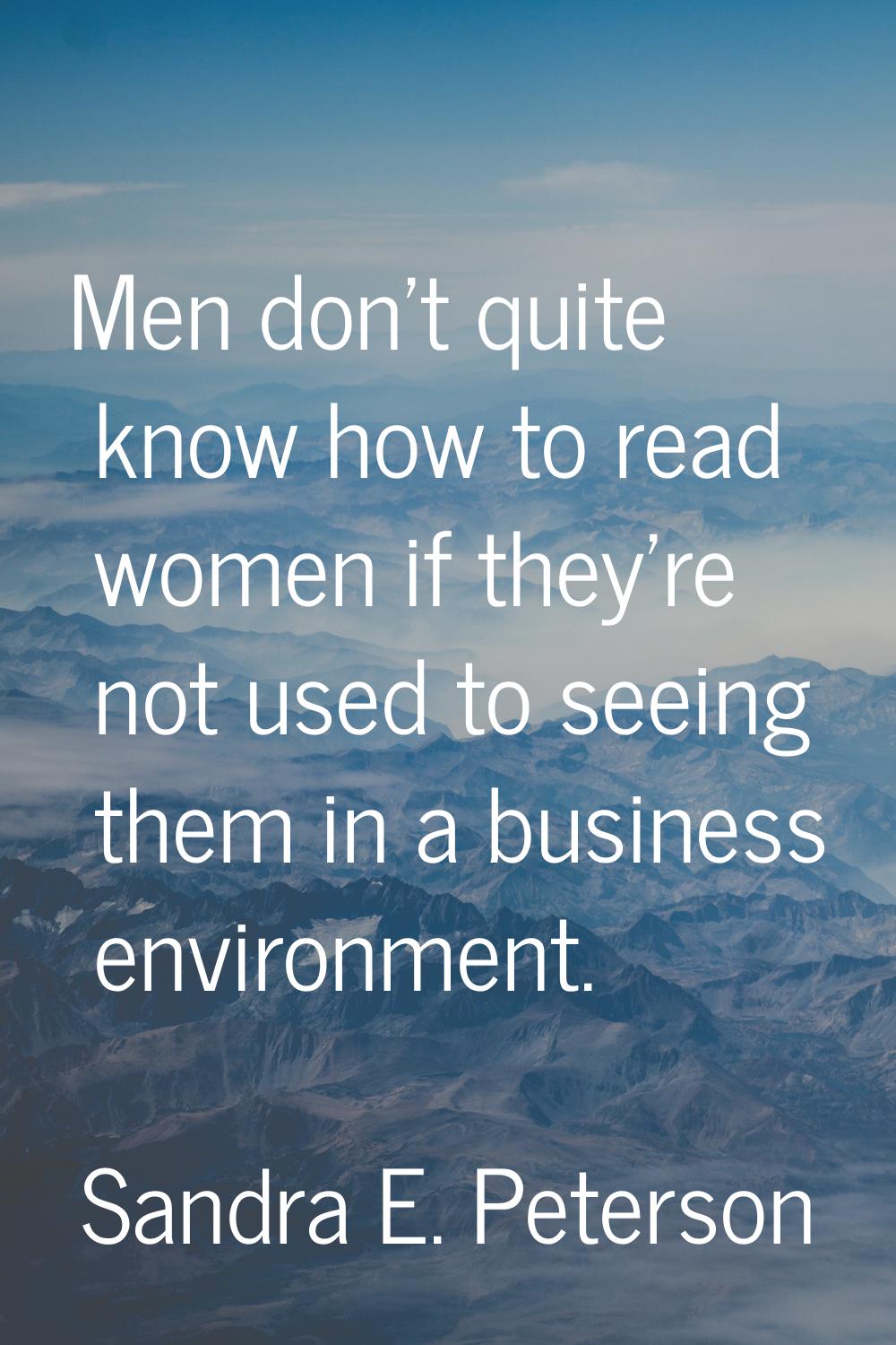 Men don't quite know how to read women if they're not used to seeing them in a business environment