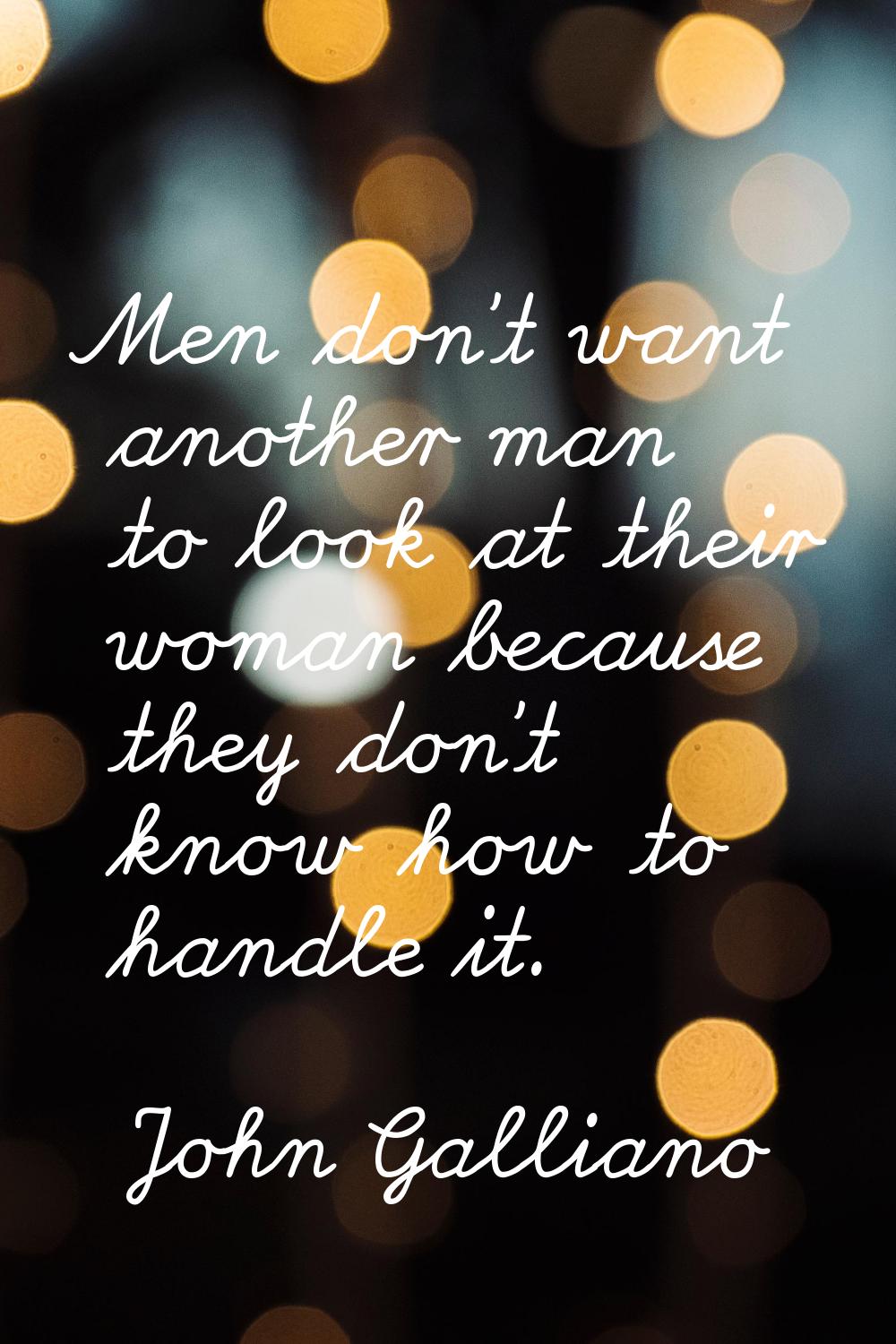 Men don't want another man to look at their woman because they don't know how to handle it.