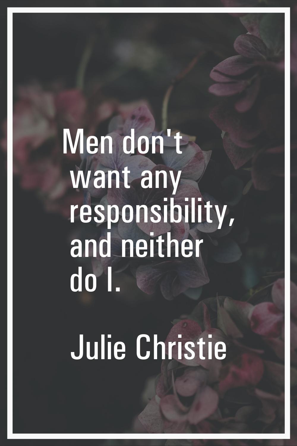 Men don't want any responsibility, and neither do I.