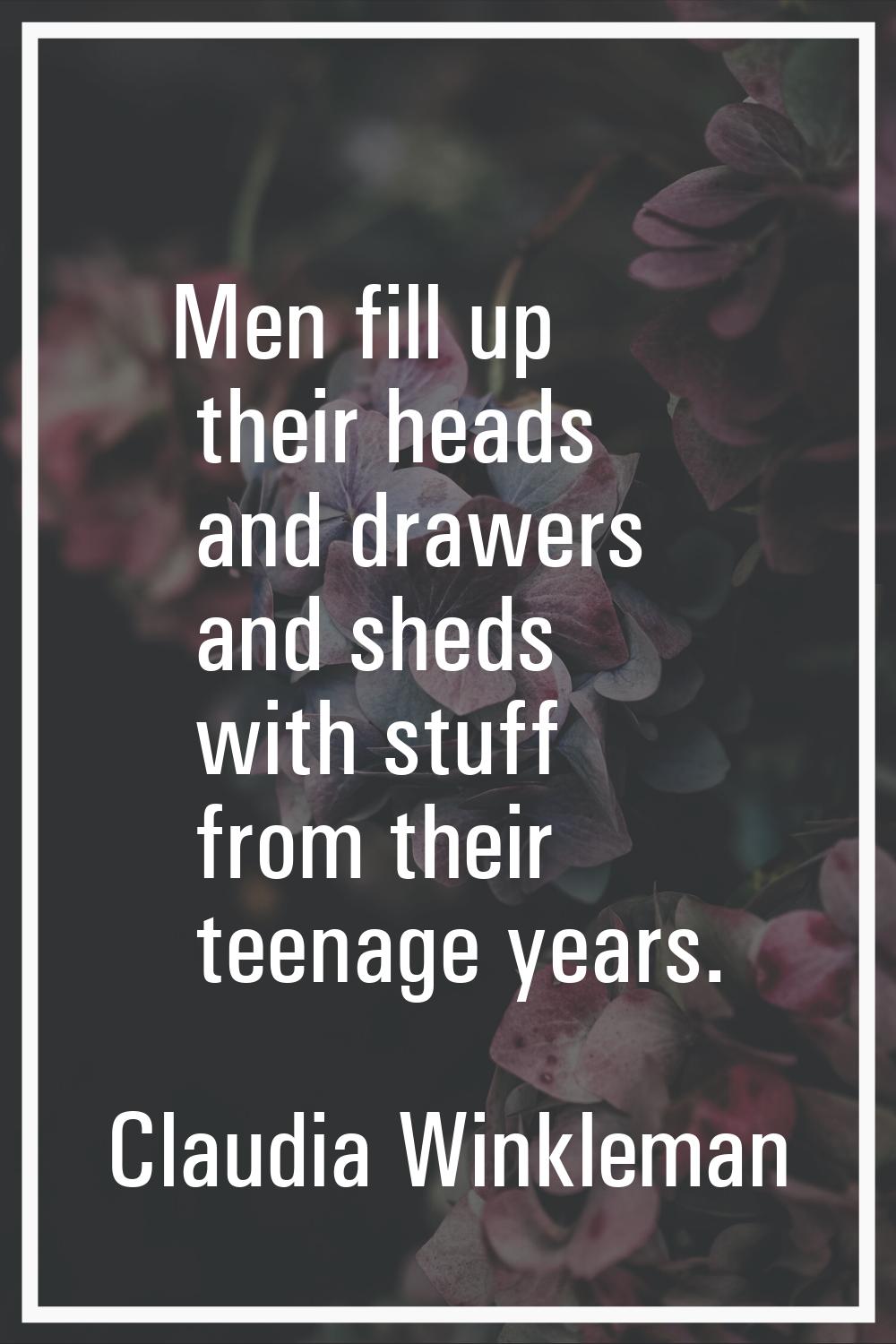 Men fill up their heads and drawers and sheds with stuff from their teenage years.