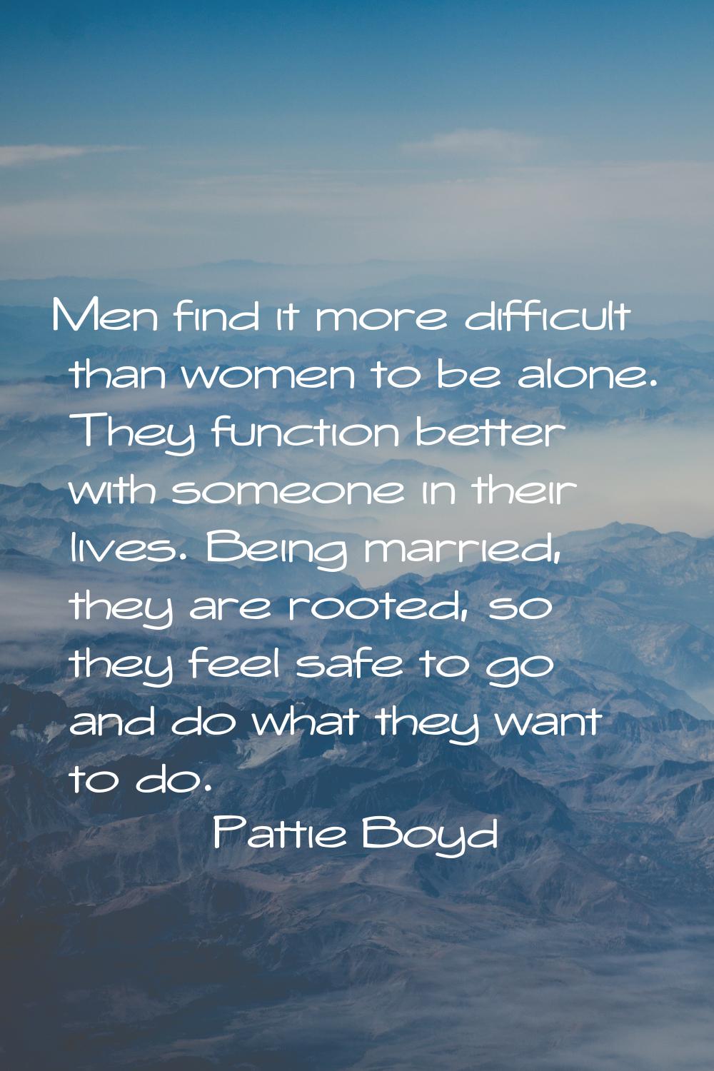 Men find it more difficult than women to be alone. They function better with someone in their lives