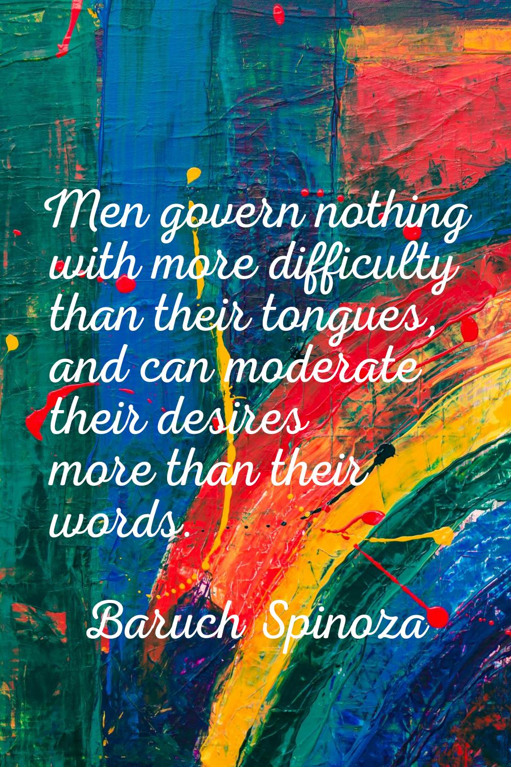 Men govern nothing with more difficulty than their tongues, and can moderate their desires more tha