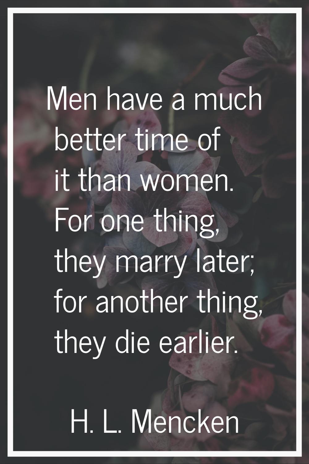 Men have a much better time of it than women. For one thing, they marry later; for another thing, t