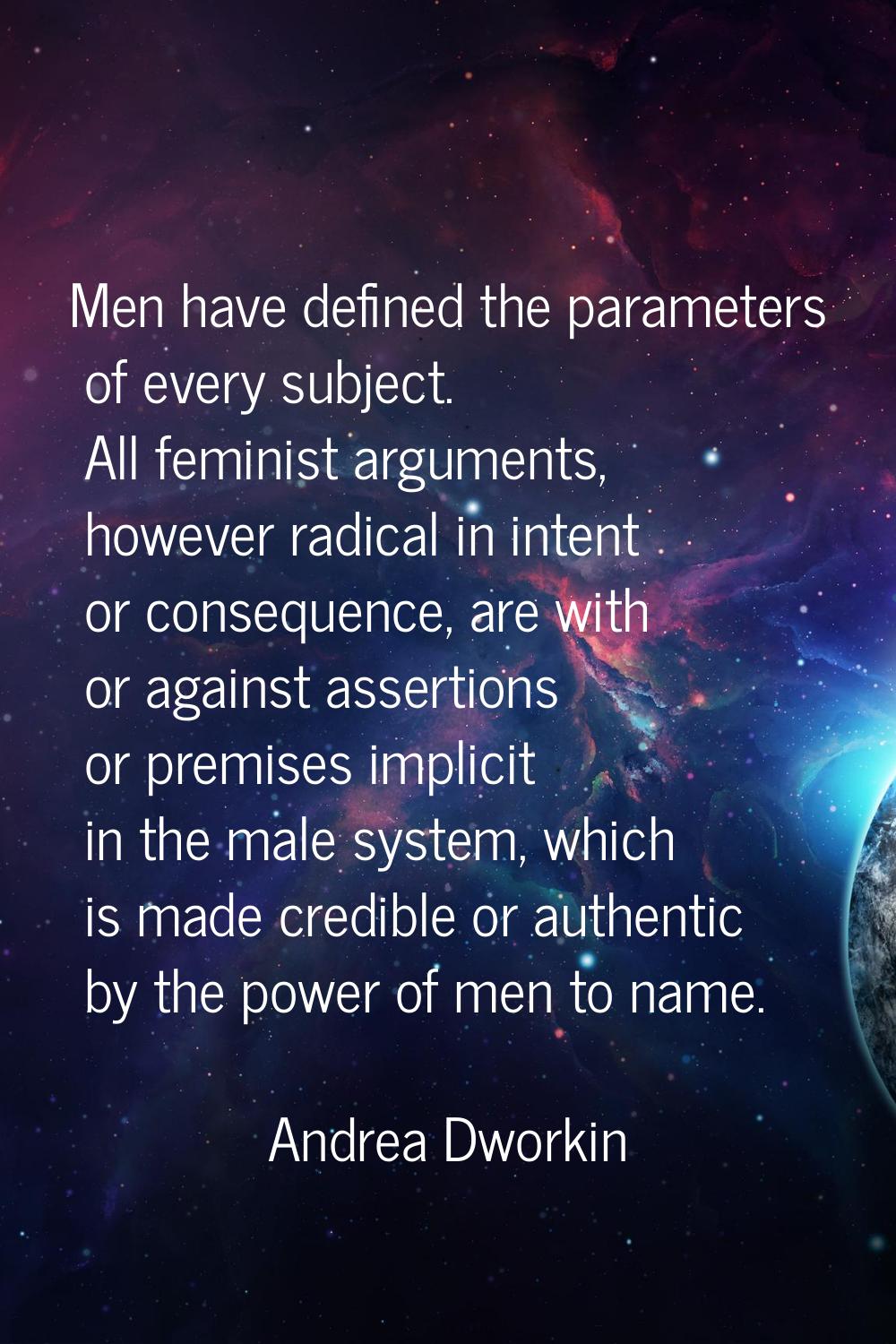 Men have defined the parameters of every subject. All feminist arguments, however radical in intent