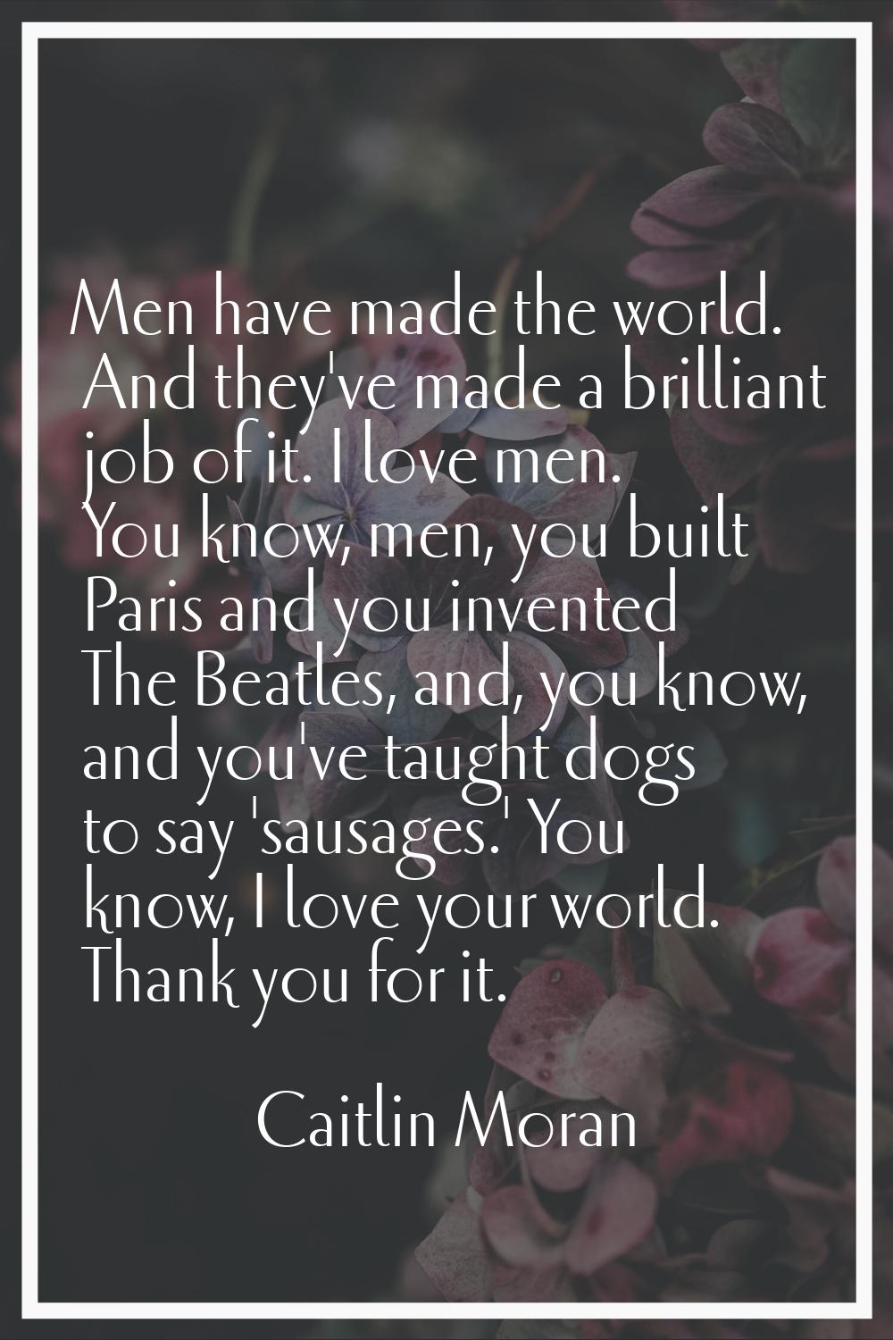 Men have made the world. And they've made a brilliant job of it. I love men. You know, men, you bui