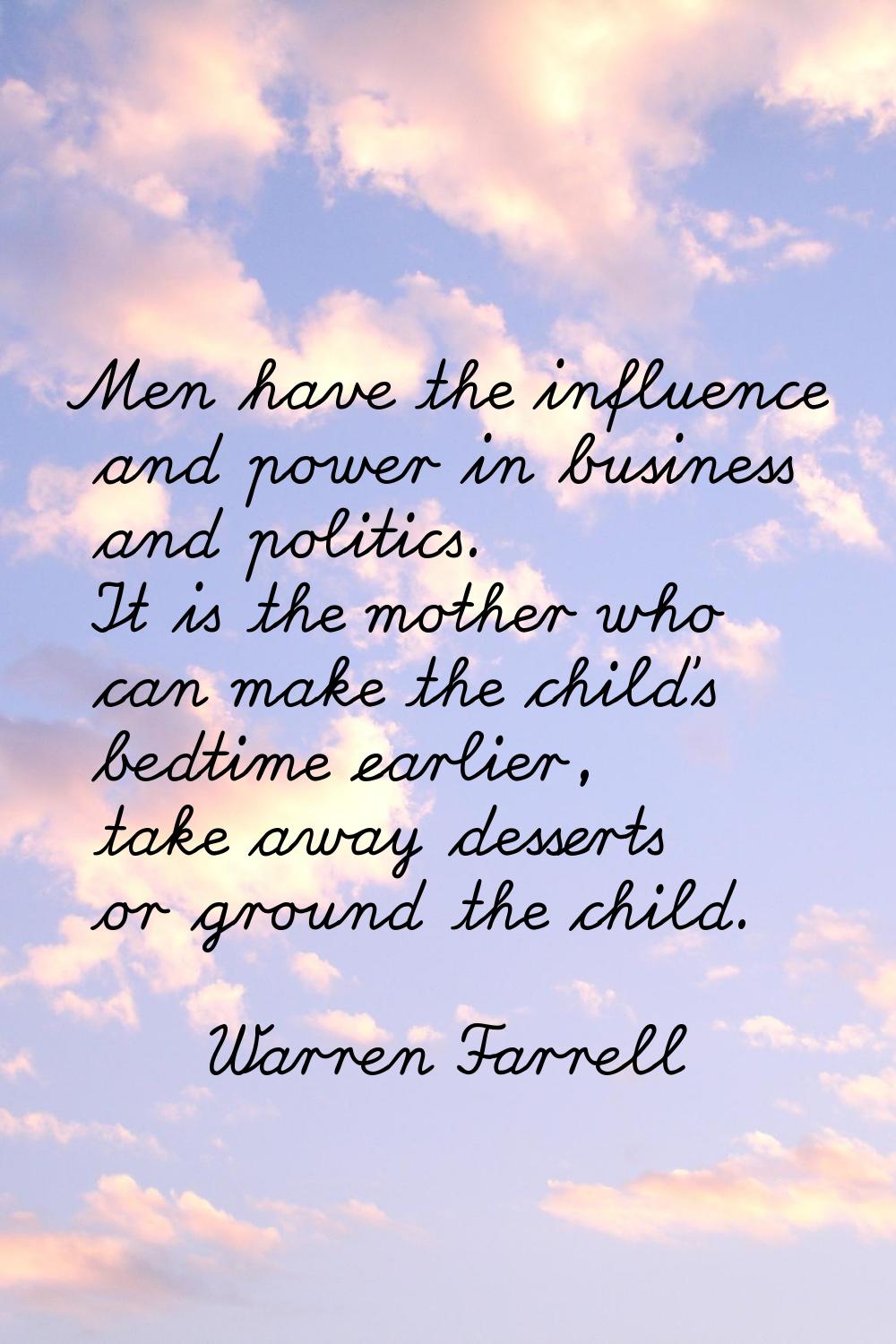 Men have the influence and power in business and politics. It is the mother who can make the child'