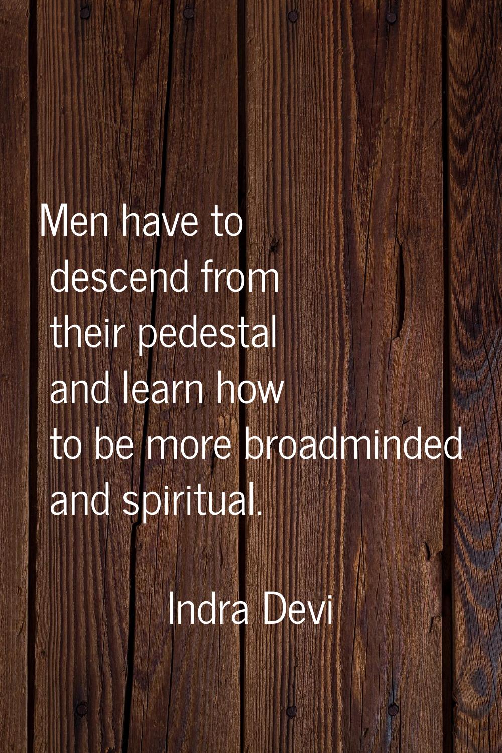 Men have to descend from their pedestal and learn how to be more broadminded and spiritual.
