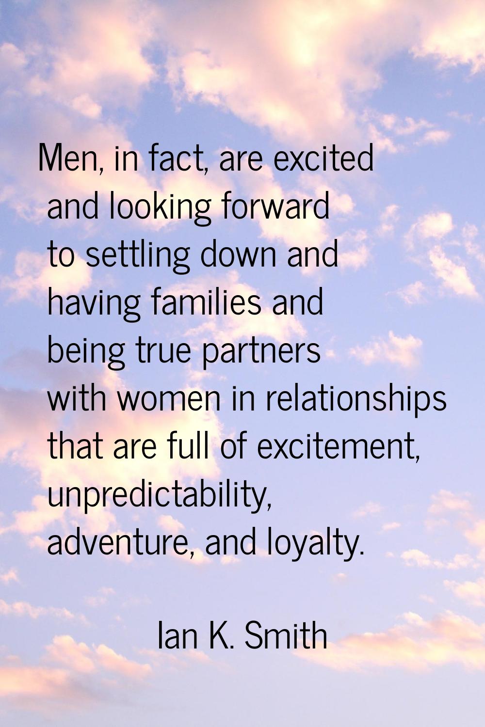 Men, in fact, are excited and looking forward to settling down and having families and being true p