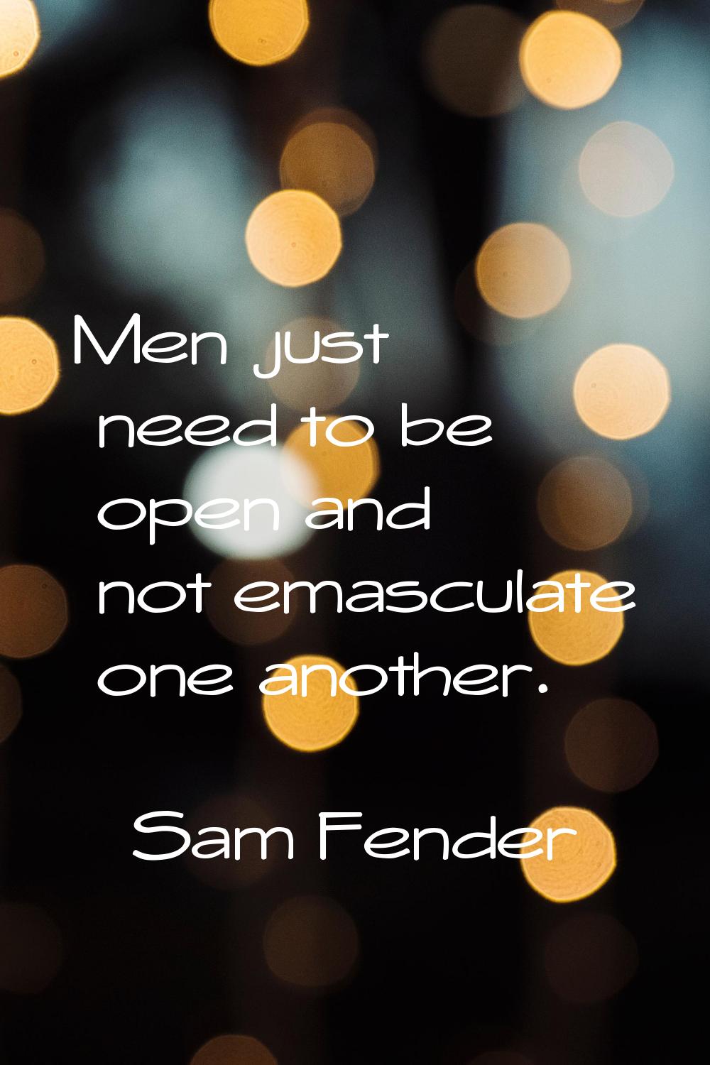 Men just need to be open and not emasculate one another.