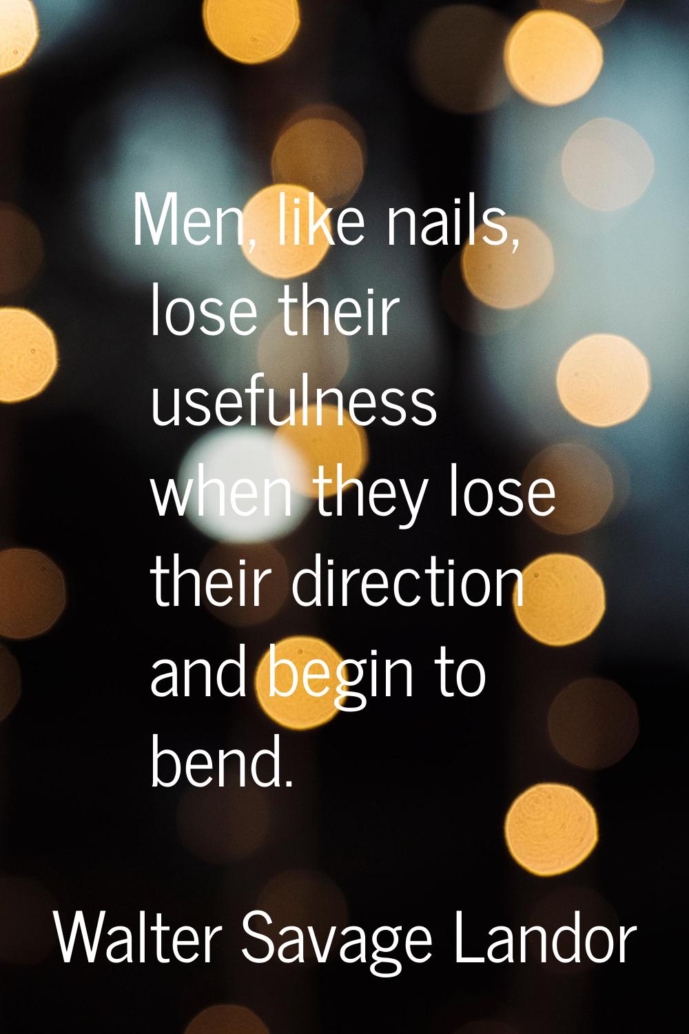 Men, like nails, lose their usefulness when they lose their direction and begin to bend.