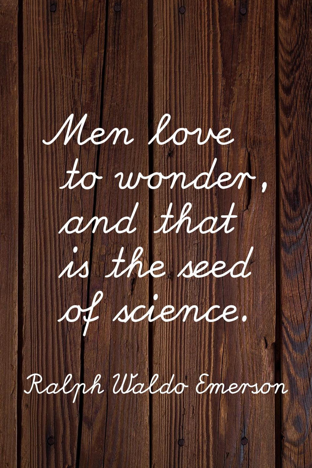 Men love to wonder, and that is the seed of science.