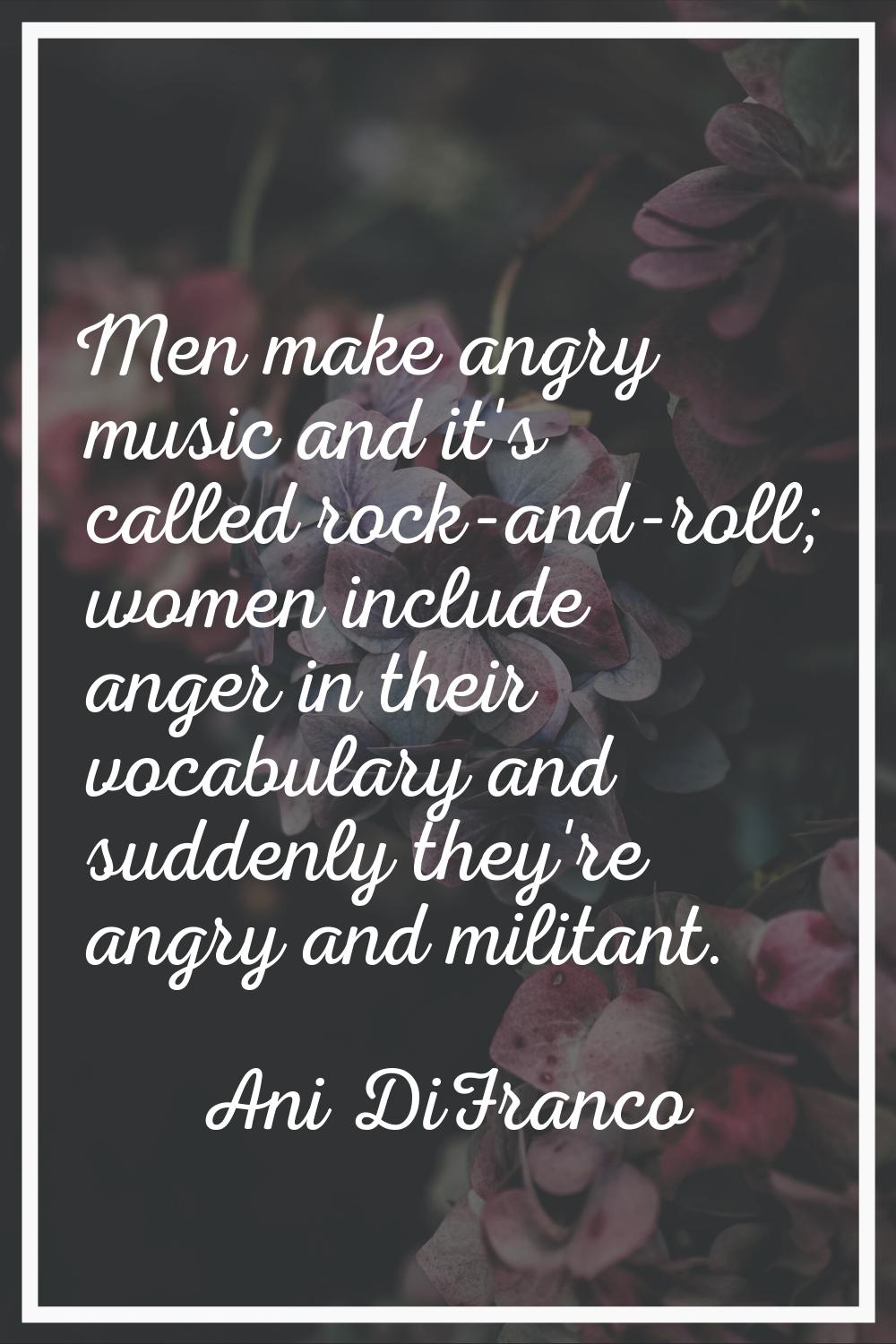 Men make angry music and it's called rock-and-roll; women include anger in their vocabulary and sud