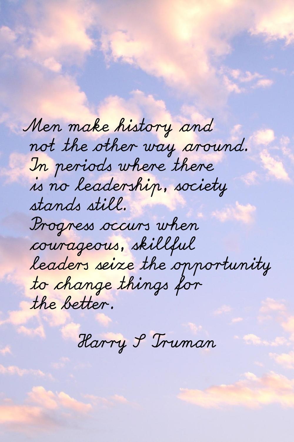 Men make history and not the other way around. In periods where there is no leadership, society sta